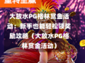 大放水PG格林赏金活动：新手也能轻松领奖励攻略（大放水PG格林赏金活动）
