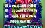 最火PG电游网极道荣耀：2024玩家必玩的热门选择（最火PG电游网极道荣耀）
