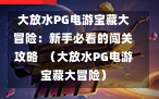大放水PG电游宝藏大冒险：新手必看的闯关攻略  （大放水PG电游宝藏大冒险）