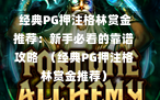  经典PG押注格林赏金推荐：新手必看的靠谱攻略  （经典PG押注格林赏金推荐）