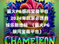  最火PG银河宝藏平台：2024年玩家必选的娱乐新地标  （最火PG银河宝藏平台）