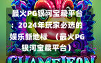  最火PG银河宝藏平台：2024年玩家必选的娱乐新地标  （最火PG银河宝藏平台）