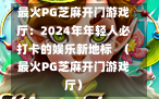 最火PG芝麻开门游戏厅：2024年年轻人必打卡的娱乐新地标  （最火PG芝麻开门游戏厅）