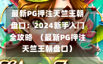 最新PG押注天竺王朝盘口：2024新手入门全攻略  （最新PG押注天竺王朝盘口）
