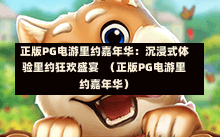 正版PG电游里约嘉年华：沉浸式体验里约狂欢盛宴  （正版PG电游里约嘉年华）