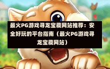 最火PG游戏寻龙宝藏网站推荐：安全好玩的平台指南（最火PG游戏寻龙宝藏网站）