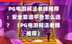  PG电游网法老牌推荐：安全靠谱平台怎么选？  （PG电游网法老牌推荐）