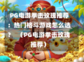  PG电游拳击玫瑰推荐：热门格斗游戏怎么选？  （PG电游拳击玫瑰推荐）