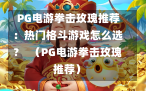  PG电游拳击玫瑰推荐：热门格斗游戏怎么选？  （PG电游拳击玫瑰推荐）