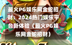 最火PG娱乐网金蛇招财：2024热门娱乐平台新体验（最火PG娱乐网金蛇招财）