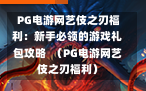  PG电游网艺伎之刃福利：新手必领的游戏礼包攻略  （PG电游网艺伎之刃福利）