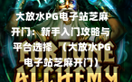  大放水PG电子站芝麻开门：新手入门攻略与平台选择  （大放水PG电子站芝麻开门）