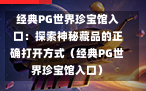 经典PG世界珍宝馆入口：探索神秘藏品的正确打开方式（经典PG世界珍宝馆入口）