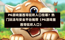  PG游戏墨西哥狂欢入口在哪？热门玩法与安全平台推荐（PG游戏墨西哥狂欢入口）