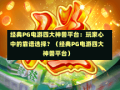 经典PG电游四大神兽平台：玩家心中的靠谱选择？（经典PG电游四大神兽平台）