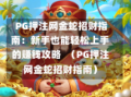  PG押注网金蛇招财指南：新手也能轻松上手的赚钱攻略  （PG押注网金蛇招财指南）