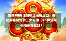  警惕PG押注网极道荣耀盘口：揭秘网络赌博的三大陷阱（PG押注网极道荣耀盘口）