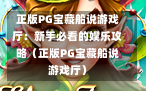 正版PG宝藏船说游戏厅：新手必看的娱乐攻略（正版PG宝藏船说游戏厅）