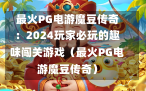 最火PG电游魔豆传奇：2024玩家必玩的趣味闯关游戏（最火PG电游魔豆传奇）