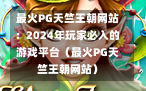 最火PG天竺王朝网站：2024年玩家必入的游戏平台（最火PG天竺王朝网站）