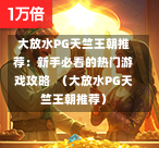 大放水PG天竺王朝推荐：新手必看的热门游戏攻略  （大放水PG天竺王朝推荐）-第1张图片-PG押注网-PG电游炼金术-PG电游站-PG扑克王国-PG娱乐网-PG四大神兽-PG游戏-PG格林赏金-PG天竺王朝-PG宝石热气球-PG芝麻开门-PG海怪传说-PG法老牌-PG银河宝藏-PG汉堡大升级-PG寻龙宝藏-PG魔豆传奇-PG宝藏船说-PG狂暴少女-PG拳击玫瑰-PG宝藏大冒险-PG街头涂鸦-PG印加奇迹-PG金蛇招财-PG艺伎之刃-PG世界珍宝馆-PG里约嘉年华-PG真爱巧克力-PG南美之翼-PG三只疯狂小猪-PG美食夏日祭-PG小鸡跑酷-PG热血足球-PG鲨鱼猎手-PG极道荣耀-PG墨西哥狂欢-PG平台