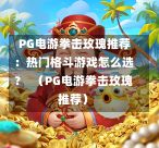  PG电游拳击玫瑰推荐：热门格斗游戏怎么选？  （PG电游拳击玫瑰推荐）-第1张图片-PG押注网-PG电游炼金术-PG电游站-PG扑克王国-PG娱乐网-PG四大神兽-PG游戏-PG格林赏金-PG天竺王朝-PG宝石热气球-PG芝麻开门-PG海怪传说-PG法老牌-PG银河宝藏-PG汉堡大升级-PG寻龙宝藏-PG魔豆传奇-PG宝藏船说-PG狂暴少女-PG拳击玫瑰-PG宝藏大冒险-PG街头涂鸦-PG印加奇迹-PG金蛇招财-PG艺伎之刃-PG世界珍宝馆-PG里约嘉年华-PG真爱巧克力-PG南美之翼-PG三只疯狂小猪-PG美食夏日祭-PG小鸡跑酷-PG热血足球-PG鲨鱼猎手-PG极道荣耀-PG墨西哥狂欢-PG平台