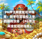  PG押注网金蛇招财指南：新手也能轻松上手的赚钱攻略  （PG押注网金蛇招财指南）-第1张图片-PG押注网-PG电游炼金术-PG电游站-PG扑克王国-PG娱乐网-PG四大神兽-PG游戏-PG格林赏金-PG天竺王朝-PG宝石热气球-PG芝麻开门-PG海怪传说-PG法老牌-PG银河宝藏-PG汉堡大升级-PG寻龙宝藏-PG魔豆传奇-PG宝藏船说-PG狂暴少女-PG拳击玫瑰-PG宝藏大冒险-PG街头涂鸦-PG印加奇迹-PG金蛇招财-PG艺伎之刃-PG世界珍宝馆-PG里约嘉年华-PG真爱巧克力-PG南美之翼-PG三只疯狂小猪-PG美食夏日祭-PG小鸡跑酷-PG热血足球-PG鲨鱼猎手-PG极道荣耀-PG墨西哥狂欢-PG平台