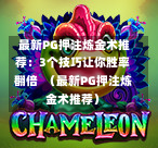  最新PG押注炼金术推荐：3个技巧让你胜率翻倍  （最新PG押注炼金术推荐）-第1张图片-PG押注网-PG电游炼金术-PG电游站-PG扑克王国-PG娱乐网-PG四大神兽-PG游戏-PG格林赏金-PG天竺王朝-PG宝石热气球-PG芝麻开门-PG海怪传说-PG法老牌-PG银河宝藏-PG汉堡大升级-PG寻龙宝藏-PG魔豆传奇-PG宝藏船说-PG狂暴少女-PG拳击玫瑰-PG宝藏大冒险-PG街头涂鸦-PG印加奇迹-PG金蛇招财-PG艺伎之刃-PG世界珍宝馆-PG里约嘉年华-PG真爱巧克力-PG南美之翼-PG三只疯狂小猪-PG美食夏日祭-PG小鸡跑酷-PG热血足球-PG鲨鱼猎手-PG极道荣耀-PG墨西哥狂欢-PG平台