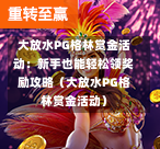 大放水PG格林赏金活动：新手也能轻松领奖励攻略（大放水PG格林赏金活动）-第1张图片-PG押注网-PG电游炼金术-PG电游站-PG扑克王国-PG娱乐网-PG四大神兽-PG游戏-PG格林赏金-PG天竺王朝-PG宝石热气球-PG芝麻开门-PG海怪传说-PG法老牌-PG银河宝藏-PG汉堡大升级-PG寻龙宝藏-PG魔豆传奇-PG宝藏船说-PG狂暴少女-PG拳击玫瑰-PG宝藏大冒险-PG街头涂鸦-PG印加奇迹-PG金蛇招财-PG艺伎之刃-PG世界珍宝馆-PG里约嘉年华-PG真爱巧克力-PG南美之翼-PG三只疯狂小猪-PG美食夏日祭-PG小鸡跑酷-PG热血足球-PG鲨鱼猎手-PG极道荣耀-PG墨西哥狂欢-PG平台