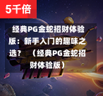  经典PG金蛇招财体验版：新手入门的趣味之选？  （经典PG金蛇招财体验版）-第1张图片-PG押注网-PG电游炼金术-PG电游站-PG扑克王国-PG娱乐网-PG四大神兽-PG游戏-PG格林赏金-PG天竺王朝-PG宝石热气球-PG芝麻开门-PG海怪传说-PG法老牌-PG银河宝藏-PG汉堡大升级-PG寻龙宝藏-PG魔豆传奇-PG宝藏船说-PG狂暴少女-PG拳击玫瑰-PG宝藏大冒险-PG街头涂鸦-PG印加奇迹-PG金蛇招财-PG艺伎之刃-PG世界珍宝馆-PG里约嘉年华-PG真爱巧克力-PG南美之翼-PG三只疯狂小猪-PG美食夏日祭-PG小鸡跑酷-PG热血足球-PG鲨鱼猎手-PG极道荣耀-PG墨西哥狂欢-PG平台