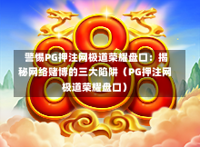  警惕PG押注网极道荣耀盘口：揭秘网络赌博的三大陷阱（PG押注网极道荣耀盘口）-第1张图片-PG押注网-PG电游炼金术-PG电游站-PG扑克王国-PG娱乐网-PG四大神兽-PG游戏-PG格林赏金-PG天竺王朝-PG宝石热气球-PG芝麻开门-PG海怪传说-PG法老牌-PG银河宝藏-PG汉堡大升级-PG寻龙宝藏-PG魔豆传奇-PG宝藏船说-PG狂暴少女-PG拳击玫瑰-PG宝藏大冒险-PG街头涂鸦-PG印加奇迹-PG金蛇招财-PG艺伎之刃-PG世界珍宝馆-PG里约嘉年华-PG真爱巧克力-PG南美之翼-PG三只疯狂小猪-PG美食夏日祭-PG小鸡跑酷-PG热血足球-PG鲨鱼猎手-PG极道荣耀-PG墨西哥狂欢-PG平台