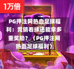  PG押注网热血足球福利：竞猜看球还能拿多重奖励？（PG押注网热血足球福利）-第1张图片-PG押注网-PG电游炼金术-PG电游站-PG扑克王国-PG娱乐网-PG四大神兽-PG游戏-PG格林赏金-PG天竺王朝-PG宝石热气球-PG芝麻开门-PG海怪传说-PG法老牌-PG银河宝藏-PG汉堡大升级-PG寻龙宝藏-PG魔豆传奇-PG宝藏船说-PG狂暴少女-PG拳击玫瑰-PG宝藏大冒险-PG街头涂鸦-PG印加奇迹-PG金蛇招财-PG艺伎之刃-PG世界珍宝馆-PG里约嘉年华-PG真爱巧克力-PG南美之翼-PG三只疯狂小猪-PG美食夏日祭-PG小鸡跑酷-PG热血足球-PG鲨鱼猎手-PG极道荣耀-PG墨西哥狂欢-PG平台
