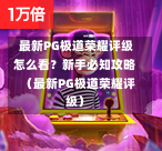  最新PG极道荣耀评级怎么看？新手必知攻略  （最新PG极道荣耀评级）-第1张图片-PG押注网-PG电游炼金术-PG电游站-PG扑克王国-PG娱乐网-PG四大神兽-PG游戏-PG格林赏金-PG天竺王朝-PG宝石热气球-PG芝麻开门-PG海怪传说-PG法老牌-PG银河宝藏-PG汉堡大升级-PG寻龙宝藏-PG魔豆传奇-PG宝藏船说-PG狂暴少女-PG拳击玫瑰-PG宝藏大冒险-PG街头涂鸦-PG印加奇迹-PG金蛇招财-PG艺伎之刃-PG世界珍宝馆-PG里约嘉年华-PG真爱巧克力-PG南美之翼-PG三只疯狂小猪-PG美食夏日祭-PG小鸡跑酷-PG热血足球-PG鲨鱼猎手-PG极道荣耀-PG墨西哥狂欢-PG平台