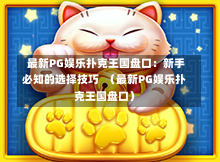  最新PG娱乐扑克王国盘口：新手必知的选择技巧  （最新PG娱乐扑克王国盘口）-第1张图片-PG押注网-PG电游炼金术-PG电游站-PG扑克王国-PG娱乐网-PG四大神兽-PG游戏-PG格林赏金-PG天竺王朝-PG宝石热气球-PG芝麻开门-PG海怪传说-PG法老牌-PG银河宝藏-PG汉堡大升级-PG寻龙宝藏-PG魔豆传奇-PG宝藏船说-PG狂暴少女-PG拳击玫瑰-PG宝藏大冒险-PG街头涂鸦-PG印加奇迹-PG金蛇招财-PG艺伎之刃-PG世界珍宝馆-PG里约嘉年华-PG真爱巧克力-PG南美之翼-PG三只疯狂小猪-PG美食夏日祭-PG小鸡跑酷-PG热血足球-PG鲨鱼猎手-PG极道荣耀-PG墨西哥狂欢-PG平台