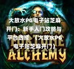  大放水PG电子站芝麻开门：新手入门攻略与平台选择  （大放水PG电子站芝麻开门）-第1张图片-PG押注网-PG电游炼金术-PG电游站-PG扑克王国-PG娱乐网-PG四大神兽-PG游戏-PG格林赏金-PG天竺王朝-PG宝石热气球-PG芝麻开门-PG海怪传说-PG法老牌-PG银河宝藏-PG汉堡大升级-PG寻龙宝藏-PG魔豆传奇-PG宝藏船说-PG狂暴少女-PG拳击玫瑰-PG宝藏大冒险-PG街头涂鸦-PG印加奇迹-PG金蛇招财-PG艺伎之刃-PG世界珍宝馆-PG里约嘉年华-PG真爱巧克力-PG南美之翼-PG三只疯狂小猪-PG美食夏日祭-PG小鸡跑酷-PG热血足球-PG鲨鱼猎手-PG极道荣耀-PG墨西哥狂欢-PG平台