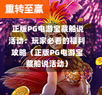  正版PG电游宝藏船说活动：玩家必看的福利攻略（正版PG电游宝藏船说活动）-第1张图片-PG押注网-PG电游炼金术-PG电游站-PG扑克王国-PG娱乐网-PG四大神兽-PG游戏-PG格林赏金-PG天竺王朝-PG宝石热气球-PG芝麻开门-PG海怪传说-PG法老牌-PG银河宝藏-PG汉堡大升级-PG寻龙宝藏-PG魔豆传奇-PG宝藏船说-PG狂暴少女-PG拳击玫瑰-PG宝藏大冒险-PG街头涂鸦-PG印加奇迹-PG金蛇招财-PG艺伎之刃-PG世界珍宝馆-PG里约嘉年华-PG真爱巧克力-PG南美之翼-PG三只疯狂小猪-PG美食夏日祭-PG小鸡跑酷-PG热血足球-PG鲨鱼猎手-PG极道荣耀-PG墨西哥狂欢-PG平台