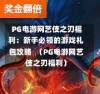  PG电游网艺伎之刃福利：新手必领的游戏礼包攻略  （PG电游网艺伎之刃福利）-第1张图片-PG押注网-PG电游炼金术-PG电游站-PG扑克王国-PG娱乐网-PG四大神兽-PG游戏-PG格林赏金-PG天竺王朝-PG宝石热气球-PG芝麻开门-PG海怪传说-PG法老牌-PG银河宝藏-PG汉堡大升级-PG寻龙宝藏-PG魔豆传奇-PG宝藏船说-PG狂暴少女-PG拳击玫瑰-PG宝藏大冒险-PG街头涂鸦-PG印加奇迹-PG金蛇招财-PG艺伎之刃-PG世界珍宝馆-PG里约嘉年华-PG真爱巧克力-PG南美之翼-PG三只疯狂小猪-PG美食夏日祭-PG小鸡跑酷-PG热血足球-PG鲨鱼猎手-PG极道荣耀-PG墨西哥狂欢-PG平台