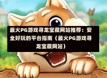 最火PG游戏寻龙宝藏网站推荐：安全好玩的平台指南（最火PG游戏寻龙宝藏网站）-第1张图片-PG押注网-PG电游炼金术-PG电游站-PG扑克王国-PG娱乐网-PG四大神兽-PG游戏-PG格林赏金-PG天竺王朝-PG宝石热气球-PG芝麻开门-PG海怪传说-PG法老牌-PG银河宝藏-PG汉堡大升级-PG寻龙宝藏-PG魔豆传奇-PG宝藏船说-PG狂暴少女-PG拳击玫瑰-PG宝藏大冒险-PG街头涂鸦-PG印加奇迹-PG金蛇招财-PG艺伎之刃-PG世界珍宝馆-PG里约嘉年华-PG真爱巧克力-PG南美之翼-PG三只疯狂小猪-PG美食夏日祭-PG小鸡跑酷-PG热血足球-PG鲨鱼猎手-PG极道荣耀-PG墨西哥狂欢-PG平台