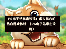  PG电子站拳击玫瑰：虚拟拳台的热血游戏体验  （PG电子站拳击玫瑰）-第1张图片-PG押注网-PG电游炼金术-PG电游站-PG扑克王国-PG娱乐网-PG四大神兽-PG游戏-PG格林赏金-PG天竺王朝-PG宝石热气球-PG芝麻开门-PG海怪传说-PG法老牌-PG银河宝藏-PG汉堡大升级-PG寻龙宝藏-PG魔豆传奇-PG宝藏船说-PG狂暴少女-PG拳击玫瑰-PG宝藏大冒险-PG街头涂鸦-PG印加奇迹-PG金蛇招财-PG艺伎之刃-PG世界珍宝馆-PG里约嘉年华-PG真爱巧克力-PG南美之翼-PG三只疯狂小猪-PG美食夏日祭-PG小鸡跑酷-PG热血足球-PG鲨鱼猎手-PG极道荣耀-PG墨西哥狂欢-PG平台