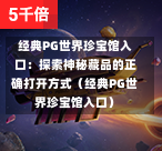 经典PG世界珍宝馆入口：探索神秘藏品的正确打开方式（经典PG世界珍宝馆入口）-第1张图片-PG押注网-PG电游炼金术-PG电游站-PG扑克王国-PG娱乐网-PG四大神兽-PG游戏-PG格林赏金-PG天竺王朝-PG宝石热气球-PG芝麻开门-PG海怪传说-PG法老牌-PG银河宝藏-PG汉堡大升级-PG寻龙宝藏-PG魔豆传奇-PG宝藏船说-PG狂暴少女-PG拳击玫瑰-PG宝藏大冒险-PG街头涂鸦-PG印加奇迹-PG金蛇招财-PG艺伎之刃-PG世界珍宝馆-PG里约嘉年华-PG真爱巧克力-PG南美之翼-PG三只疯狂小猪-PG美食夏日祭-PG小鸡跑酷-PG热血足球-PG鲨鱼猎手-PG极道荣耀-PG墨西哥狂欢-PG平台